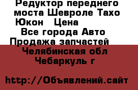 Редуктор переднего моста Шевроле Тахо/Юкон › Цена ­ 35 000 - Все города Авто » Продажа запчастей   . Челябинская обл.,Чебаркуль г.